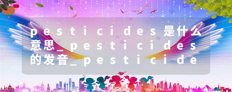 pesticides是什么意思_pesticides的发音_pesticides的用法_pesticides怎么记_pesticides翻译