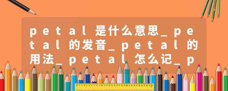 petal是什么意思_petal的发音_petal的用法_petal怎么记_petal翻译