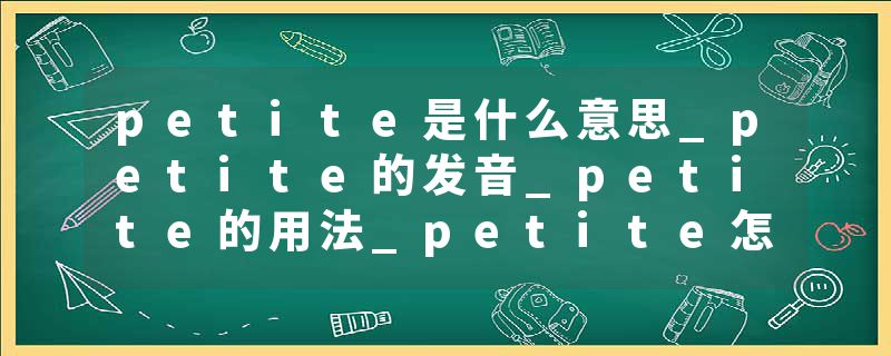 petite是什么意思_petite的发音_petite的用法_petite怎么记_petite翻译
