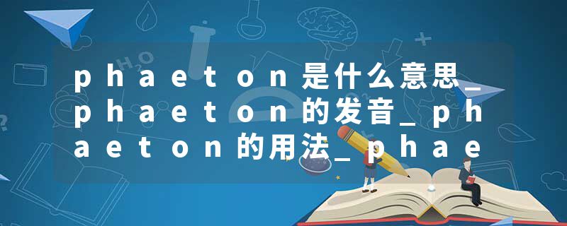 phaeton是什么意思_phaeton的发音_phaeton的用法_phaeton怎么记_phaeton翻译