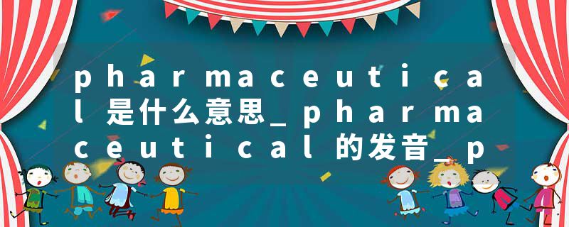 pharmaceutical是什么意思_pharmaceutical的发音_pharmaceutical的用法_pharmaceutical怎么记_pharmaceutical翻译