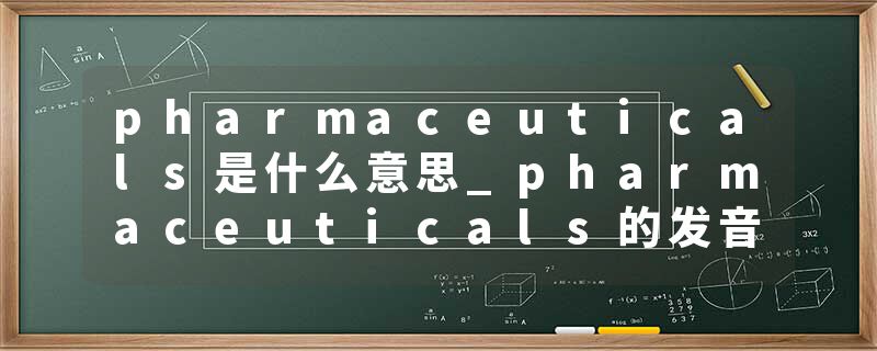 pharmaceuticals是什么意思_pharmaceuticals的发音_pharmaceuticals的用法_pharmaceuticals怎么记_pharmaceuticals翻译