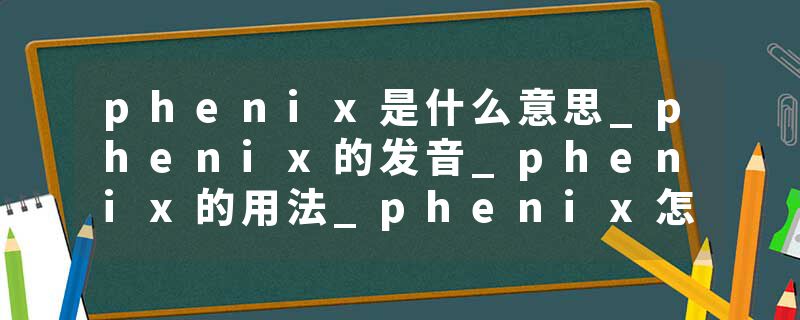 phenix是什么意思_phenix的发音_phenix的用法_phenix怎么记_phenix翻译
