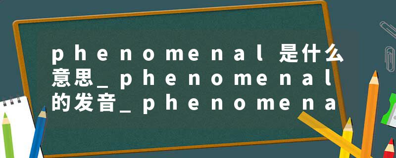 phenomenal是什么意思_phenomenal的发音_phenomenal的用法_phenomenal怎么记_phenomenal翻译