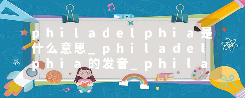 philadelphia是什么意思_philadelphia的发音_philadelphia的用法_philadelphia怎么记_philadelphia翻译