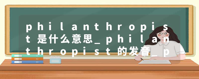 philanthropist是什么意思_philanthropist的发音_philanthropist的用法_philanthropist怎么记_philanthropist翻译