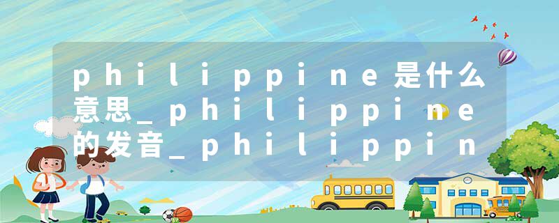 philippine是什么意思_philippine的发音_philippine的用法_philippine怎么记_philippine翻译