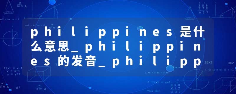 philippines是什么意思_philippines的发音_philippines的用法_philippines怎么记_philippines翻译