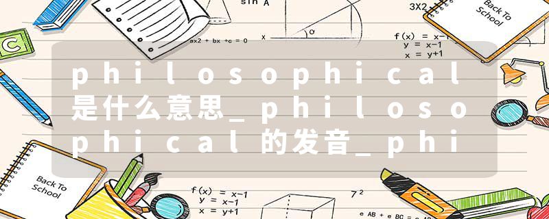 philosophical是什么意思_philosophical的发音_philosophical的用法_philosophical怎么记_philosophical翻译