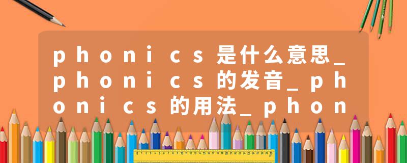 phonics是什么意思_phonics的发音_phonics的用法_phonics怎么记_phonics翻译