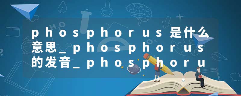 phosphorus是什么意思_phosphorus的发音_phosphorus的用法_phosphorus怎么记_phosphorus翻译