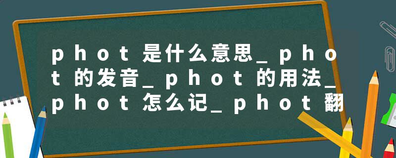 phot是什么意思_phot的发音_phot的用法_phot怎么记_phot翻译