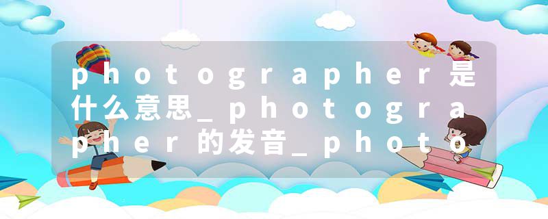 photographer是什么意思_photographer的发音_photographer的用法_photographer怎么记_photographer翻译
