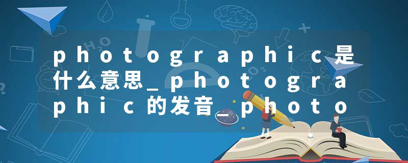 photographic是什么意思_photographic的发音_photographic的用法_photographic怎么记_photographic翻译