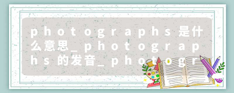 photographs是什么意思_photographs的发音_photographs的用法_photographs怎么记_photographs翻译