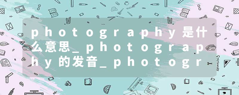 photography是什么意思_photography的发音_photography的用法_photography怎么记_photography翻译