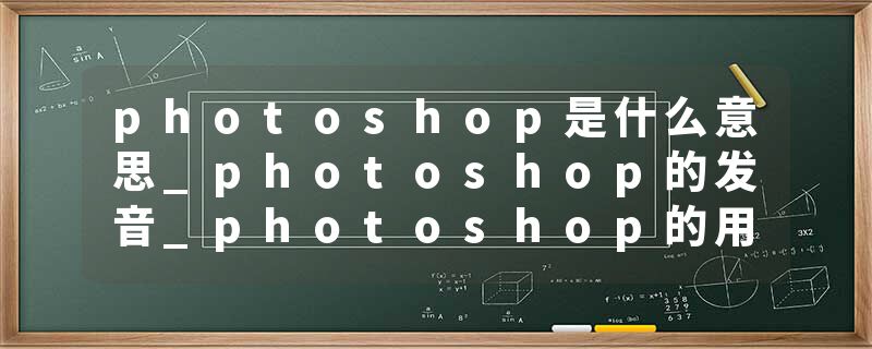 photoshop是什么意思_photoshop的发音_photoshop的用法_photoshop怎么记_photoshop翻译