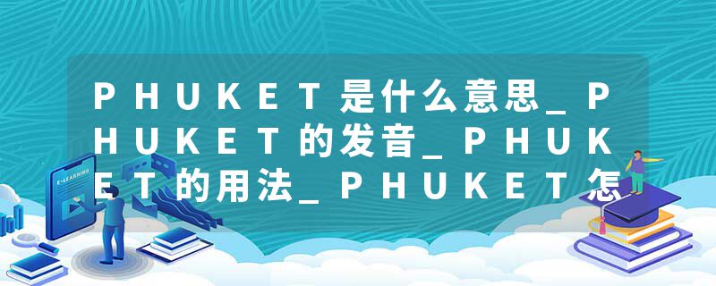 PHUKET是什么意思_PHUKET的发音_PHUKET的用法_PHUKET怎么记_PHUKET翻译
