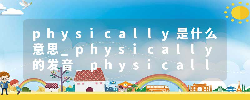 physically是什么意思_physically的发音_physically的用法_physically怎么记_physically翻译