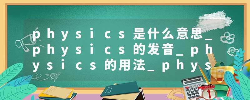 physics是什么意思_physics的发音_physics的用法_physics怎么记_physics翻译