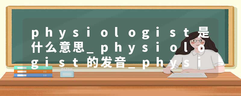 physiologist是什么意思_physiologist的发音_physiologist的用法_physiologist怎么记_physiologist翻译
