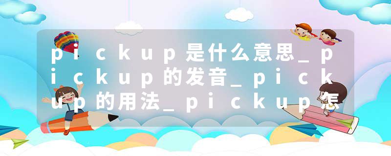 pickup是什么意思_pickup的发音_pickup的用法_pickup怎么记_pickup翻译