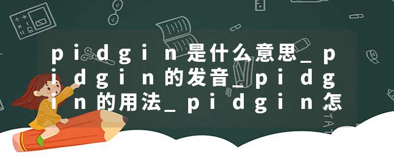 pidgin是什么意思_pidgin的发音_pidgin的用法_pidgin怎么记_pidgin翻译
