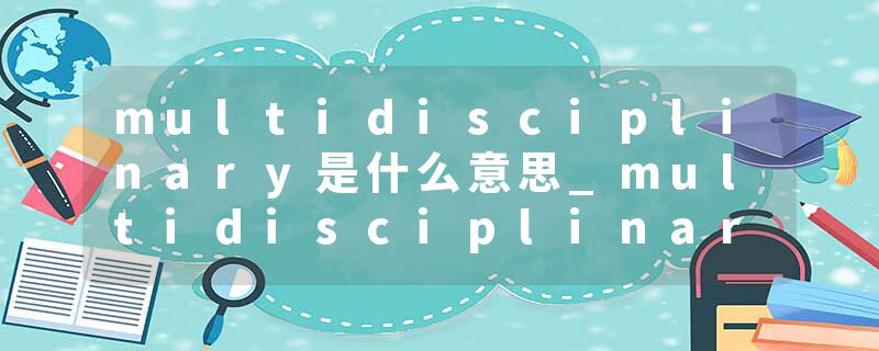multidisciplinary是什么意思_multidisciplinary的发音_multidisciplinary的用法_multidisciplinary怎么记_multidisciplin