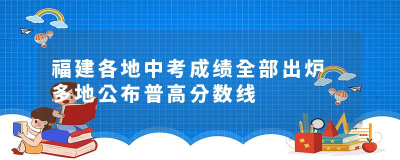 福建各地中考成绩全部出炉 多地公布普高分数线
