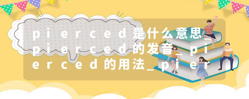 pierced是什么意思_pierced的发音_pierced的用法_pierced怎么记_pierced翻译