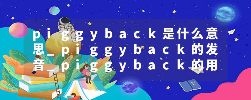piggyback是什么意思_piggyback的发音_piggyback的用法_piggyback怎么记_piggyback翻译