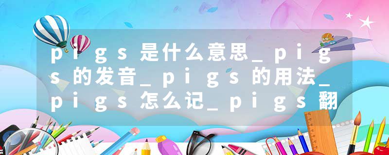 pigs是什么意思_pigs的发音_pigs的用法_pigs怎么记_pigs翻译