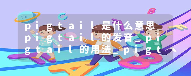 pigtail是什么意思_pigtail的发音_pigtail的用法_pigtail怎么记_pigtail翻译