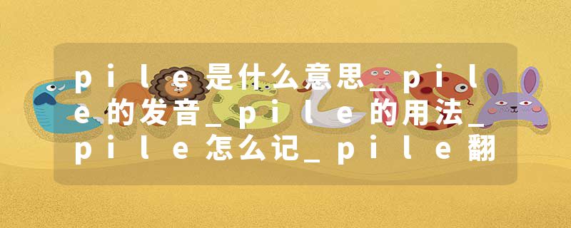 pile是什么意思_pile的发音_pile的用法_pile怎么记_pile翻译