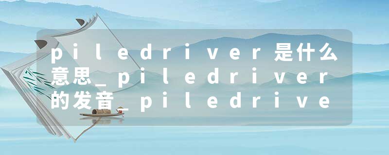 piledriver是什么意思_piledriver的发音_piledriver的用法_piledriver怎么记_piledriver翻译