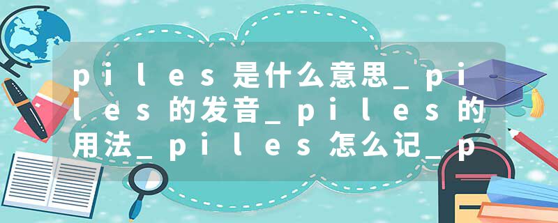 piles是什么意思_piles的发音_piles的用法_piles怎么记_piles翻译