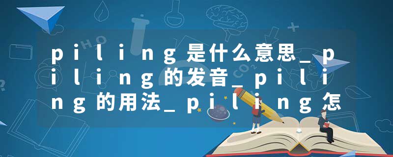 piling是什么意思_piling的发音_piling的用法_piling怎么记_piling翻译