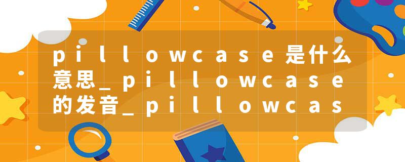 pillowcase是什么意思_pillowcase的发音_pillowcase的用法_pillowcase怎么记_pillowcase翻译