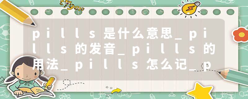 pills是什么意思_pills的发音_pills的用法_pills怎么记_pills翻译