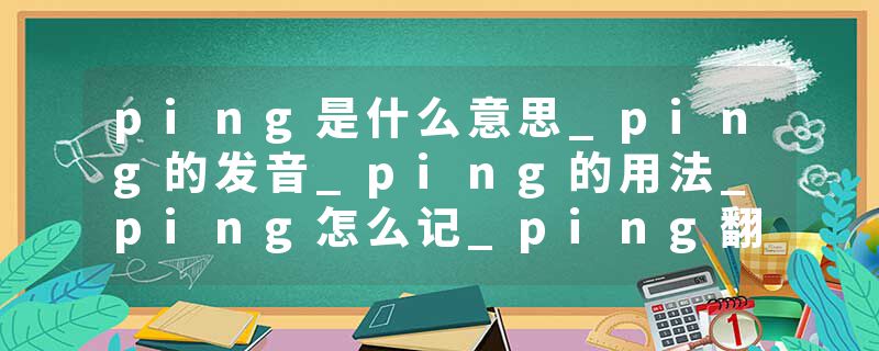 ping是什么意思_ping的发音_ping的用法_ping怎么记_ping翻译