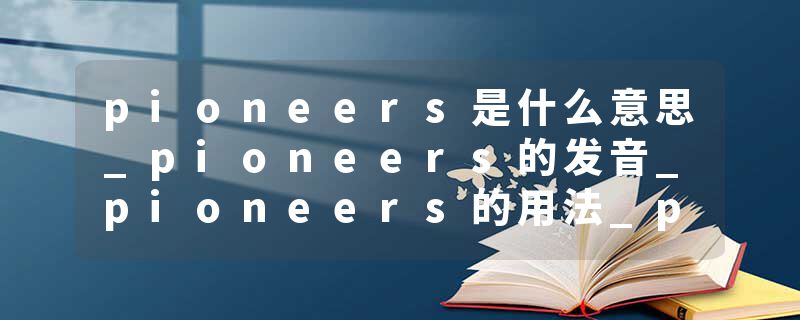 pioneers是什么意思_pioneers的发音_pioneers的用法_pioneers怎么记_pioneers翻译