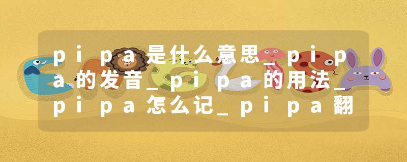 pipa是什么意思_pipa的发音_pipa的用法_pipa怎么记_pipa翻译