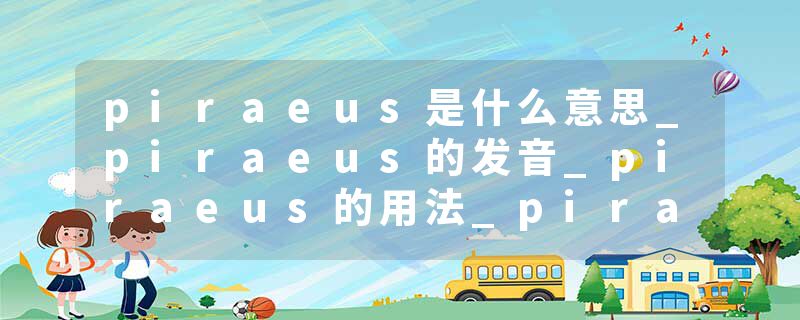 piraeus是什么意思_piraeus的发音_piraeus的用法_piraeus怎么记_piraeus翻译