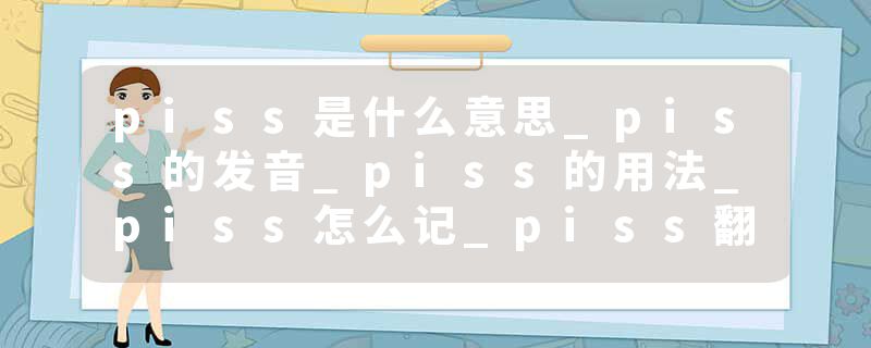 piss是什么意思_piss的发音_piss的用法_piss怎么记_piss翻译