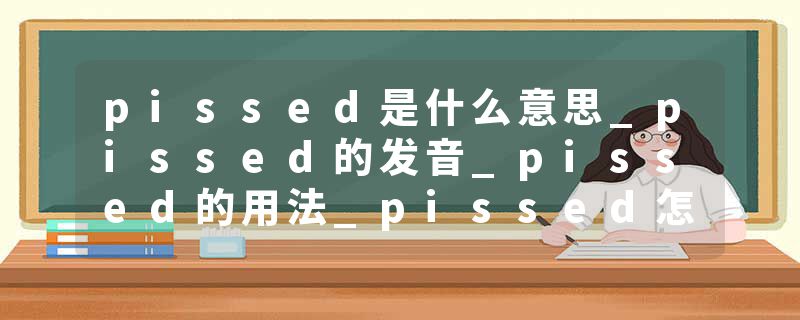 pissed是什么意思_pissed的发音_pissed的用法_pissed怎么记_pissed翻译