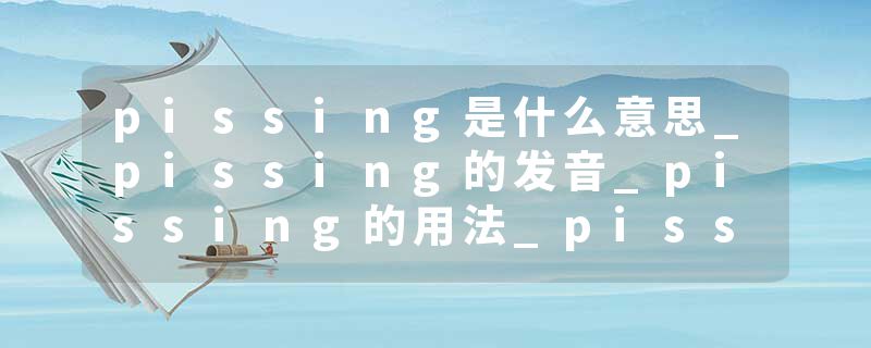 pissing是什么意思_pissing的发音_pissing的用法_pissing怎么记_pissing翻译