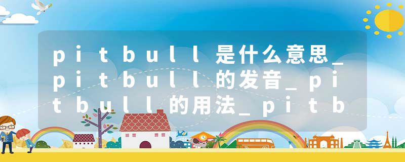 pitbull是什么意思_pitbull的发音_pitbull的用法_pitbull怎么记_pitbull翻译