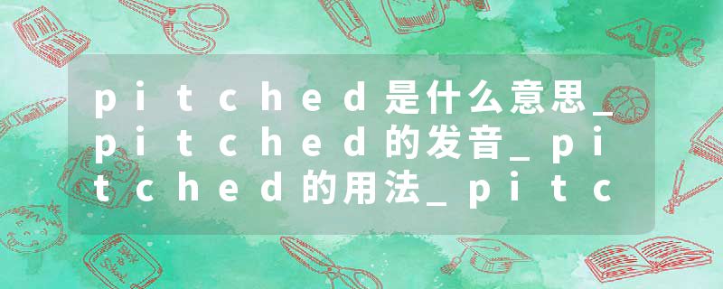 pitched是什么意思_pitched的发音_pitched的用法_pitched怎么记_pitched翻译
