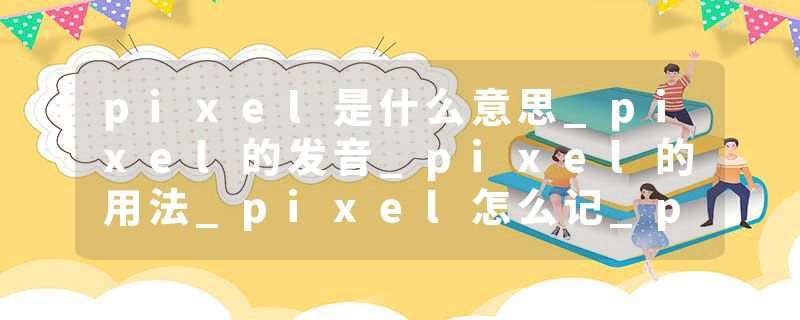 pixel是什么意思_pixel的发音_pixel的用法_pixel怎么记_pixel翻译