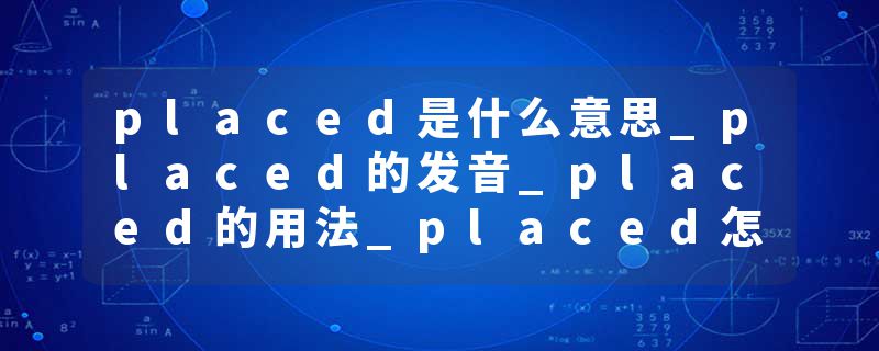 placed是什么意思_placed的发音_placed的用法_placed怎么记_placed翻译